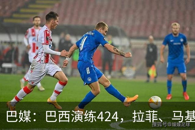 巴媒：巴西演练424，拉菲、马基、伊戈尔、胖虎、帕奎塔被拿下