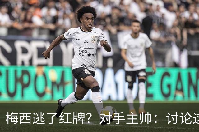 梅西逃了红牌？对手主帅：讨论这个没有意义，他让比赛一切变容易